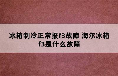 冰箱制冷正常报f3故障 海尔冰箱f3是什么故障